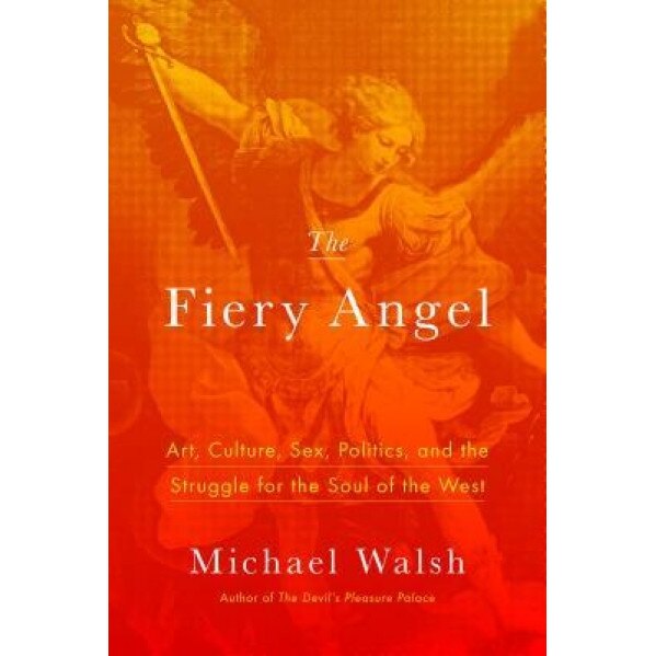 The Fiery Angel: Art, Culture, Sex, Politics, and the Struggle for the Soul of the West, Michael Walsh (Author)