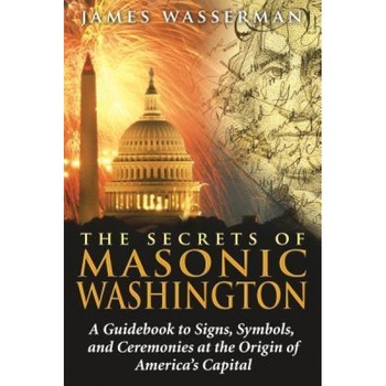 The Secrets of Masonic Washington: A Guidebook to the Signs, Symbols, and Ceremonies at the Origin of America's Capital, James Wasserman The Secrets of Masonic Washington: A Guidebook to the Signs, Symbols, and Ceremonies at the Origin of America's Capital, James Wasserman