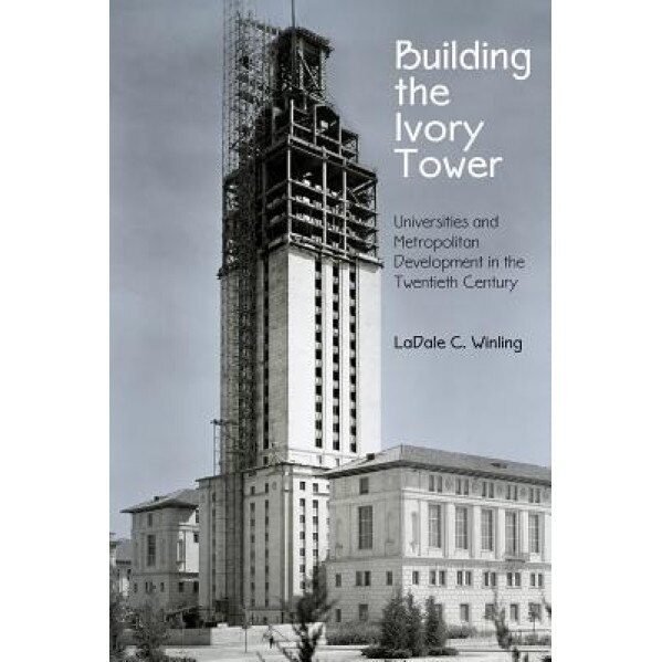 Building the Ivory Tower: Universities and Metropolitan Development in the Twentieth Century, Ladale C. Winling (Author)