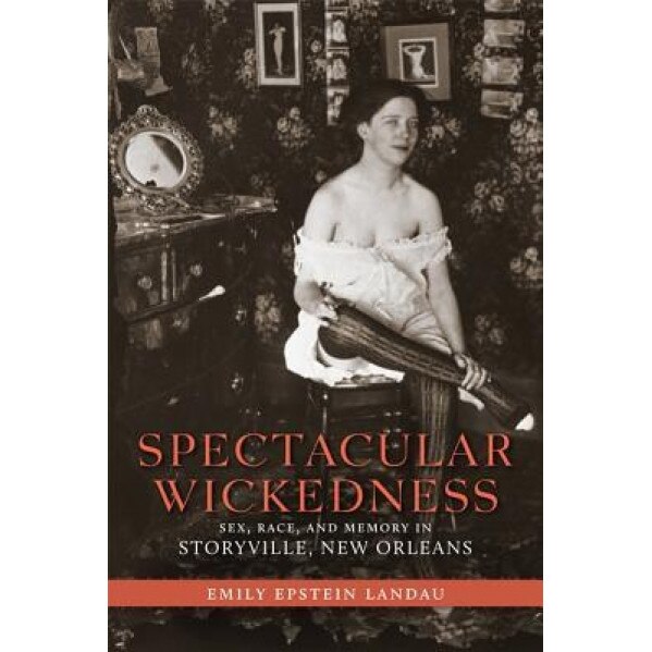 Spectacular Wickedness: Sex, Race, and Memory in Storyville, New Orleans, Emily Epstein Landau (Author)