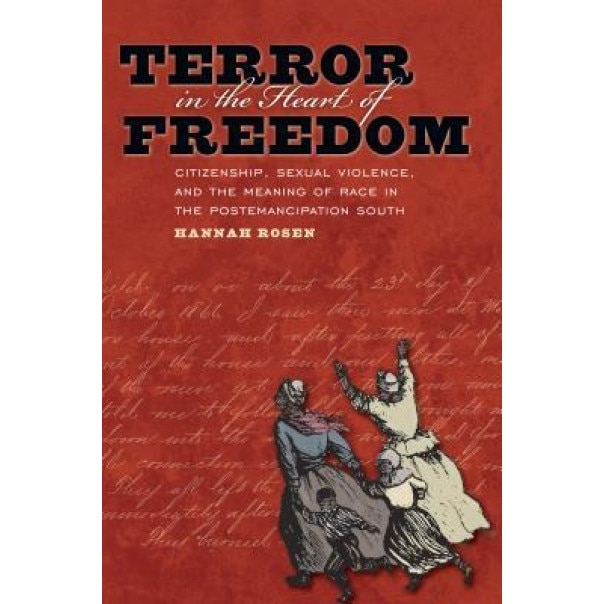 Terror in the Heart of Freedom: Citizenship, Sexual Violence, and the Meaning of Race in the Post Emancipation South, Hannah Rosen (Author)