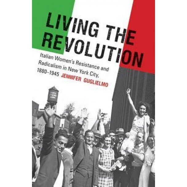Living the Revolution: Italian Women's Resistance and Radicalism in New York City, 1880-1945, Jennifer Guglielmo (Author)