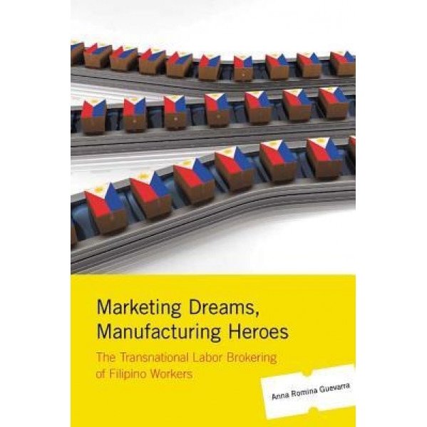 Marketing Dreams, Manufacturing Heroes: The Transnational Labor Brokering of Filipino Workers, Anna Romina Guevarra (Author)