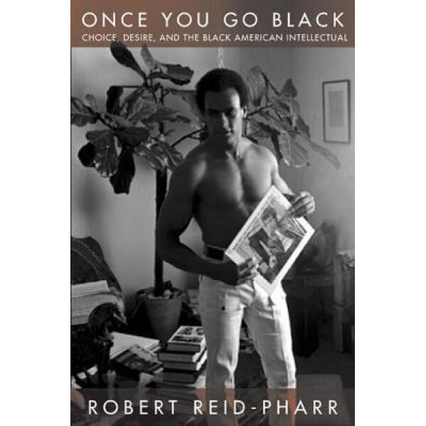 Once You Go Black: Choice, Desire, and the Black American Intellectual, Robert Reid-Pharr (Author)