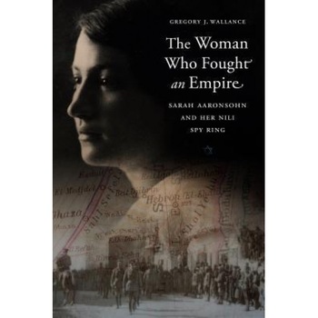 The Woman Who Fought an Empire: Sarah Aaronsohn and Her Nili Spy Ring, Gregory J. Wallance (Author) The Woman Who Fought an Empire: Sarah Aaronsohn and Her Nili Spy Ring, Gregory J. Wallance (Author)