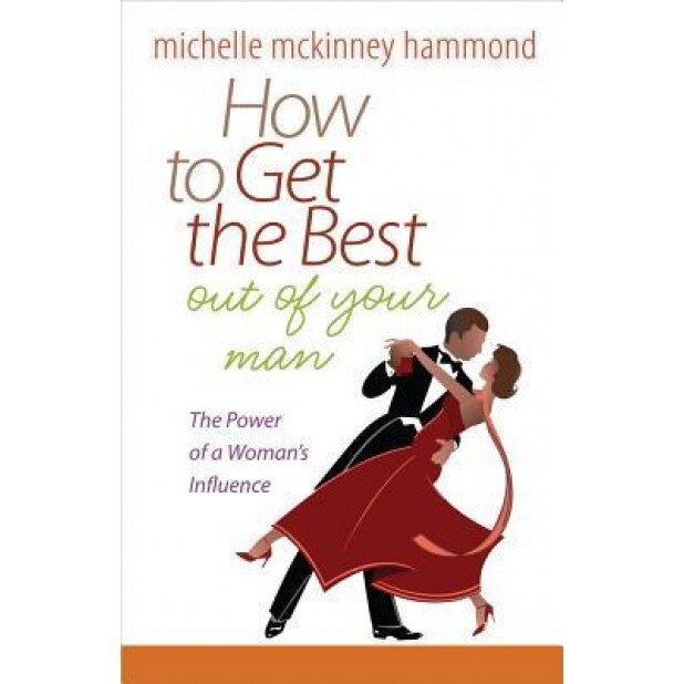 How to Get the Best Out of Your Man: The Power of a Woman's Influence,