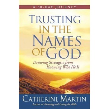 Trusting in the Names of God: Drawing Strength from Knowing Who He Is, Catherine Martin Trusting in the Names of God: Drawing Strength from Knowing Who He Is, Catherine Martin