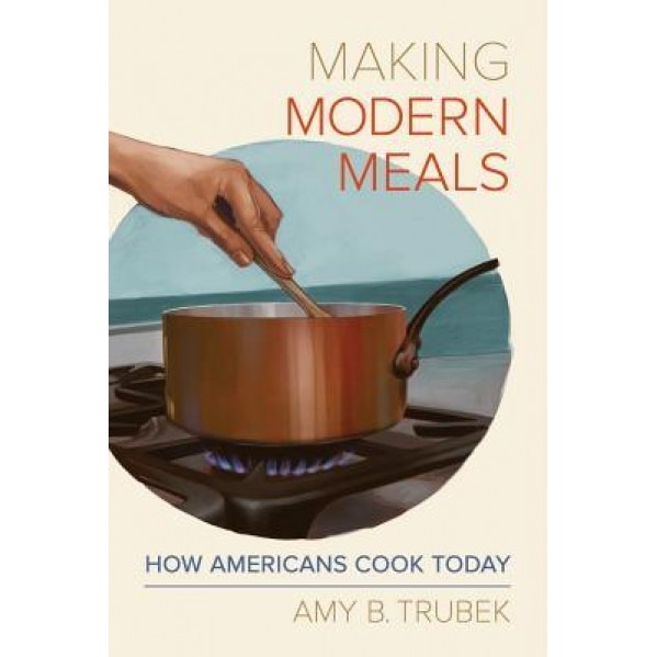 Making Modern Meals: How Americans Cook Today, Amy B. Trubek (Author)