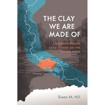 The Clay We Are Made of: Haudenosaunee Land Tenure on the Grand River, Susan M. Hill (Author) The Clay We Are Made of: Haudenosaunee Land Tenure on the Grand River, Susan M. Hill (Author)
