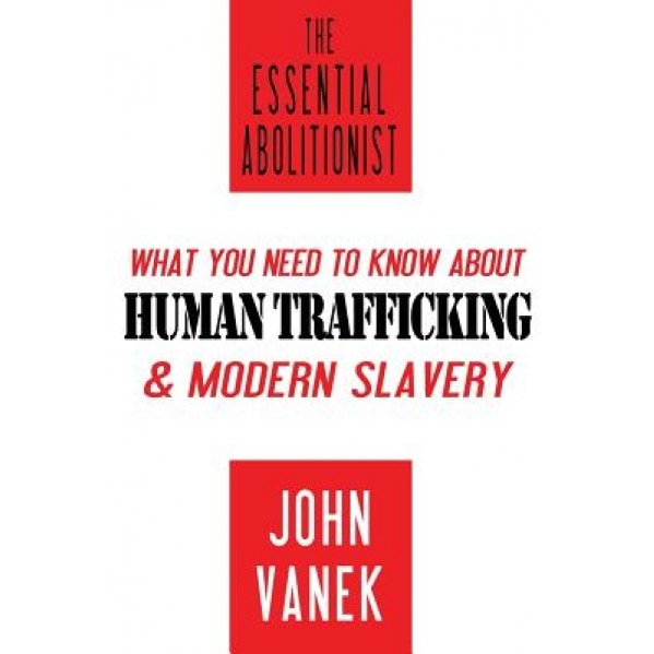 The Essential Abolitionist: What You Need to Know about Human Trafficking & Modern Slavery, John Vanek (Author)