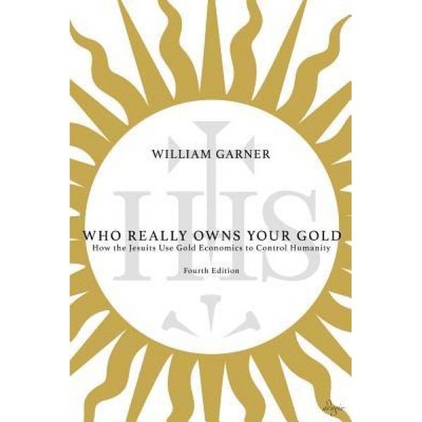 Who Really Owns Your Gold: How the Jesuits Use Gold Economics to Control Humanity, William Garner (Author)