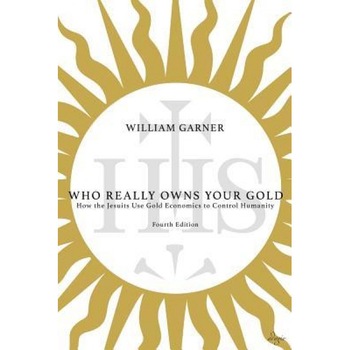 Who Really Owns Your Gold: How the Jesuits Use Gold Economics to Control Humanity, William Garner (Author) Who Really Owns Your Gold: How the Jesuits Use Gold Economics to Control Humanity, William Garner (Author)
