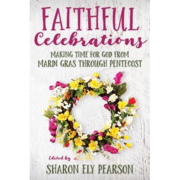 Faithful Celebrations: Making Time for God from Mardi Gras Through Pentecost, Sharon Ely Pearson (Editor)
