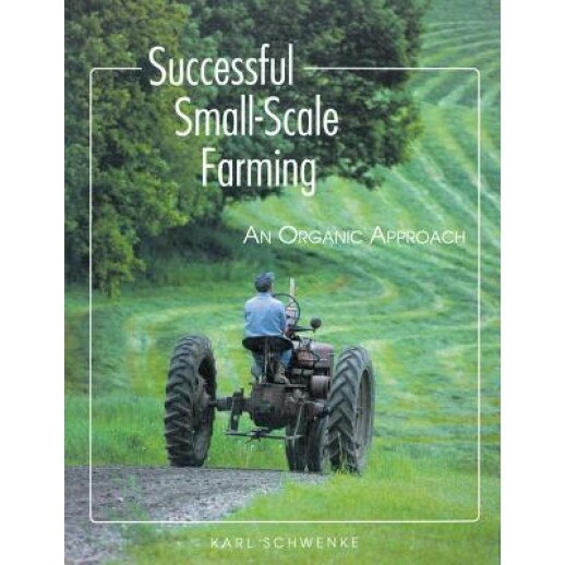 Successful Small-Scale Farming: An Organic Approach, Karl Schwenke