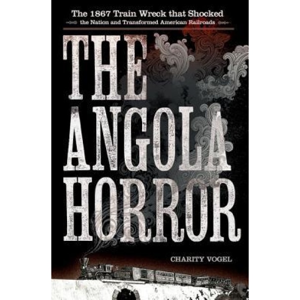 The Angola Horror: The 1867 Train Wreck That Shocked the Nation and Transformed American Railroads, Charity Ann Vogel (Author)