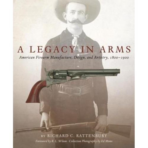 A Legacy in Arms: American Firearm Manufacture, Design, and Artistry, 18001900, Richard Rattenbury (Author)