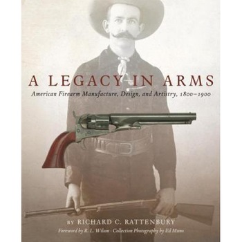 A Legacy in Arms: American Firearm Manufacture, Design, and Artistry, 18001900, Richard Rattenbury (Author) A Legacy in Arms: American Firearm Manufacture, Design, and Artistry, 18001900, Richard Rattenbury (Author)