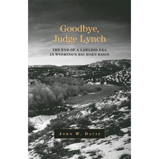 Goodbye, Judge Lynch: The End of the Lawless Era in Wyoming's Big Horn Basin, John W. Davis (Author)