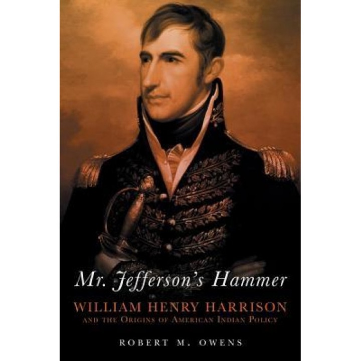 Mr. Jefferson's Hammer: William Henry Harrison and the Origins of American Indian Policy, Robert M. Owens (Author)