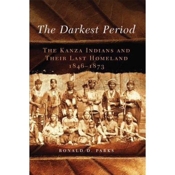 The Darkest Period: The Kanza Indians and Their Last Homeland, 1846-1873, Ronald D. Parks (Author)