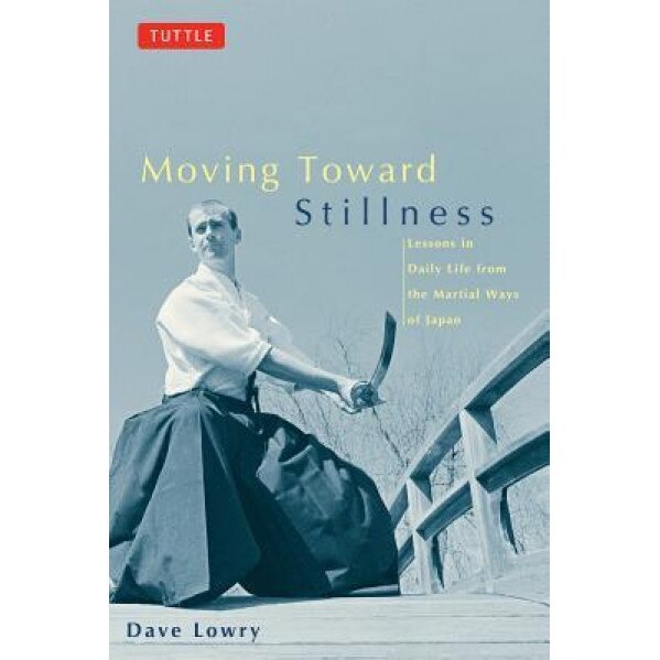 Moving Toward Stillness Moving Toward Stillness: Lessons in Daily Life from the Martial Ways of Japan Lessons in Daily Life from the Martial Ways of J, Dave Lowry