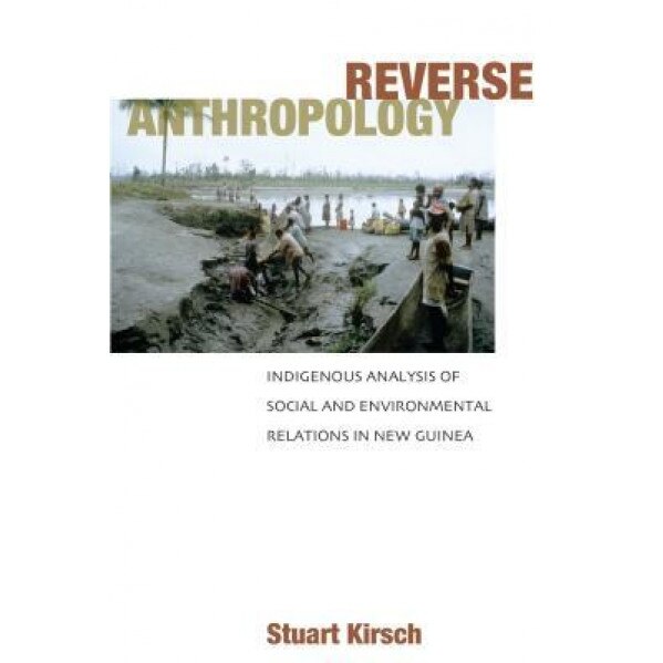 Reverse Anthropolgy: Indigenous Analysis of Social and Environmental Relations in New Guinea, Stuart Kirsch (Author)