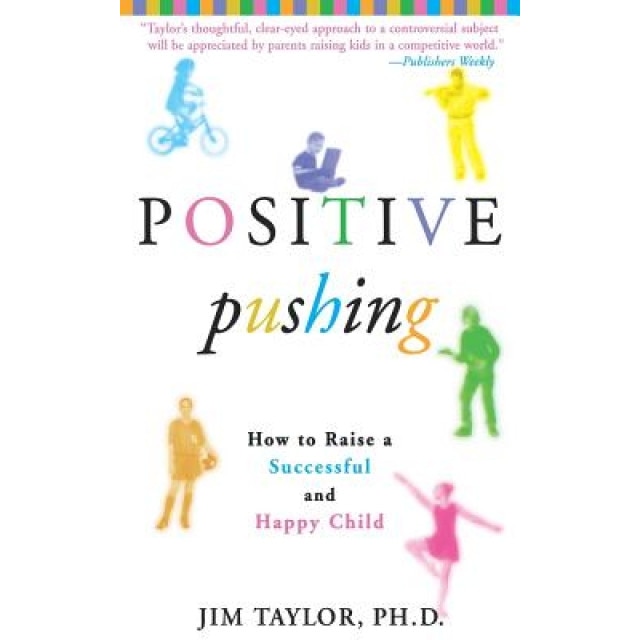 Positive Pushing: How to Raise a Successful and Happy Child, Jim Taylor, James Taylor