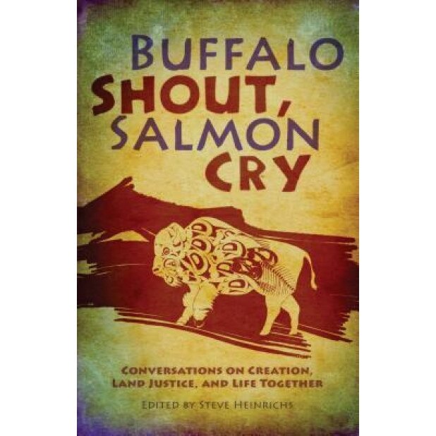 Buffalo Shout, Salmon Cry: Conversations on Creation, Land Justice, and Life Together, Steve Heinrichs (Editor)