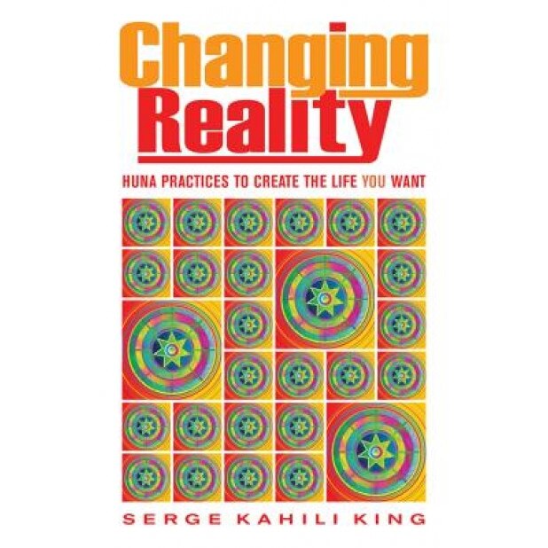 Changing Reality: Huna Practices to Create the Life You Want, Serge Kahili King (Author)