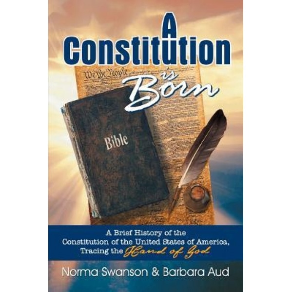 A Constitution Is Born: A Brief History of the Constitution of the United States of America, Tracing the Hand of God, Norma Swanson (Author)