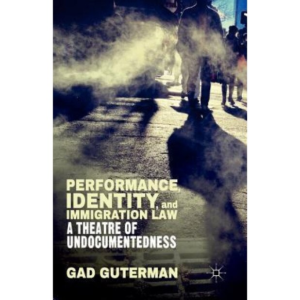 Performance, Identity, and Immigration Law: A Theatre of Undocumentedness, G. Guterman (Author)