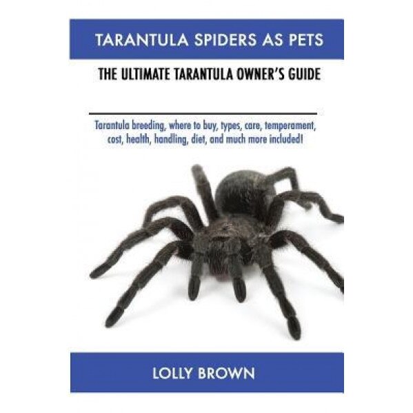 Tarantula Spiders as Pets: Tarantula Breeding, Where to Buy, Types, Care, Temperament, Cost, Health, Handling, Diet, and Much More Included! the, Lolly Brown (Author)