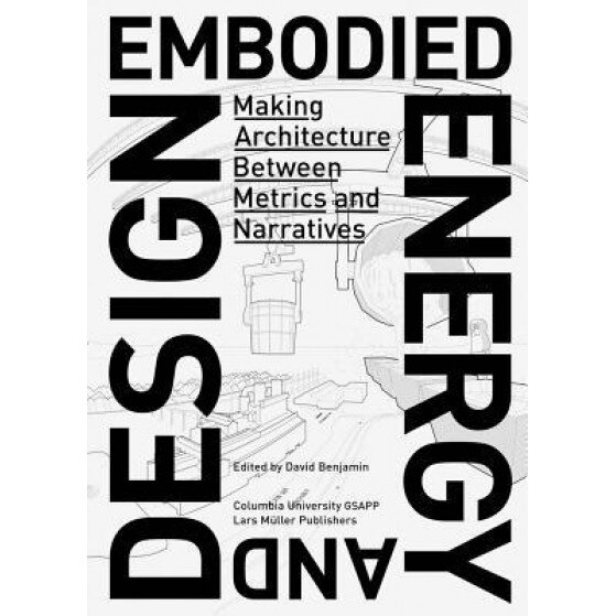 Embodied Energy and Design: Making Architecture Between Metrics and Narratives, David Benjamin (Editor)
