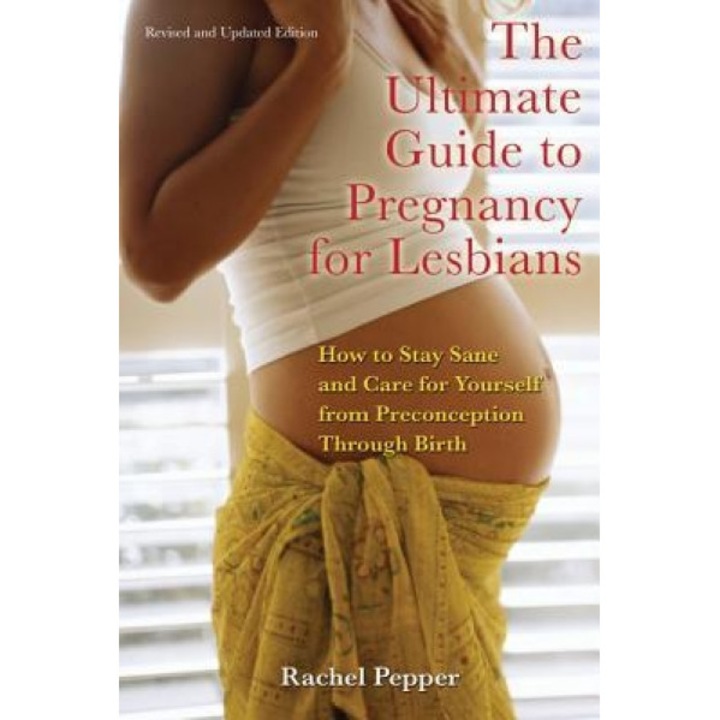 The Ultimate Guide to Pregnancy for Lesbians: How to Stay Sane and Care for Yourself from Preconception Through Birth, Rachel Pepper