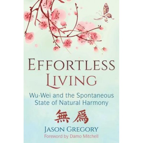 Effortless Living: Wu-Wei and the Spontaneous State of Natural Harmony, Jason Gregory (Author)
