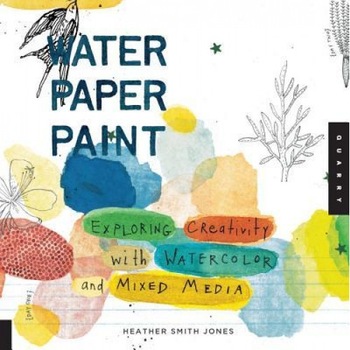 Water Paper Paint: Exploring Creativity with Watercolor and Mixed Media, Heather Smith Jones Water Paper Paint: Exploring Creativity with Watercolor and Mixed Media, Heather Smith Jones