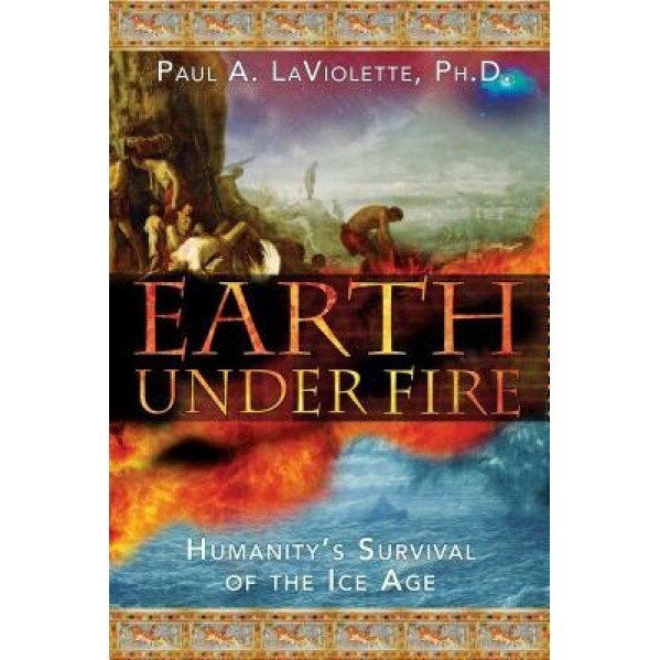 Earth Under Fire: Humanity's Survival of the Ice Age, Paul A. LaViolette