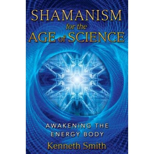 Shamanism for the Age of Science: Awakening the Energy Body, Kenneth Smith (Author)