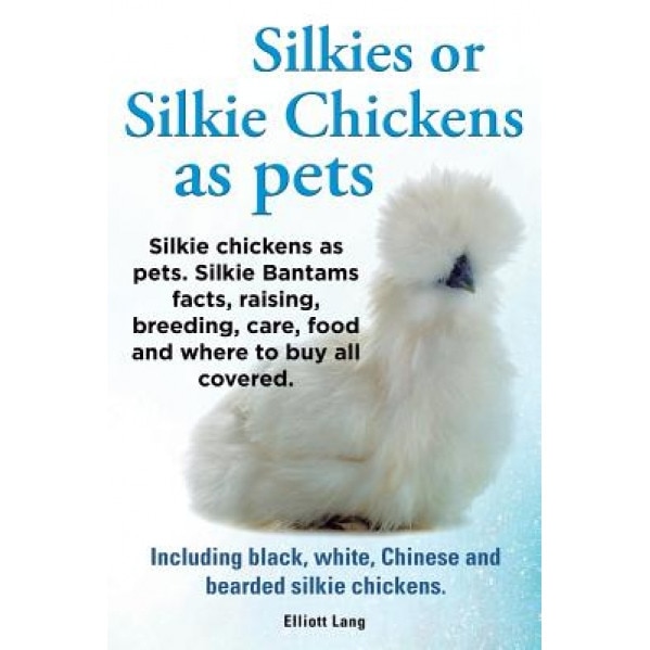 Silkies or Silkie Chickens as Pets. Silkie Bantams Facts, Raising, Breeding, Care, Food and Where to Buy All Covered. Including Black, White, Chinese, Lang Elliot (Author)