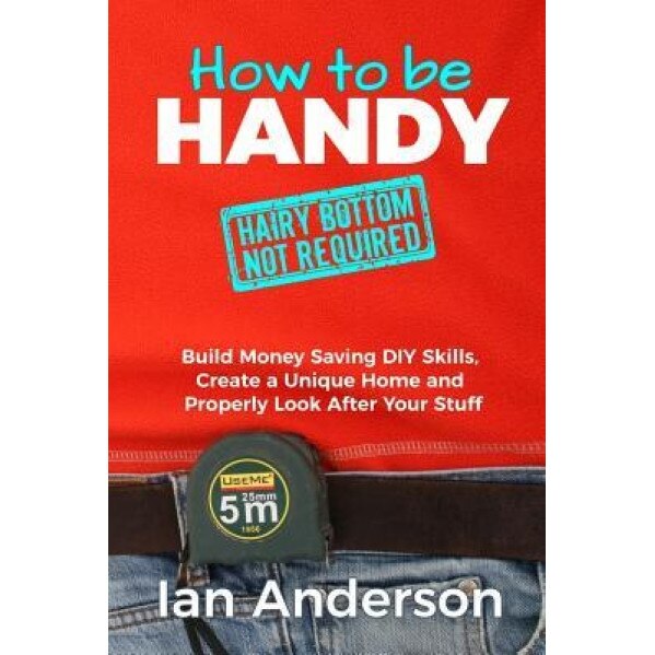 How to Be Handy [Hairy Bottom Not Required]: Build Money Saving DIY Skills, Create a Unique Home and Properly Look After Your Stuff, Ian Anderson (Author)