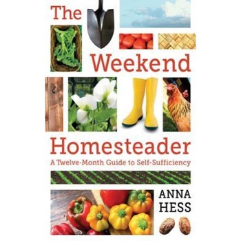 The Weekend Homesteader: A Twelve-Month Guide to Self-Sufficiency, Anna Hess (Author) The Weekend Homesteader: A Twelve-Month Guide to Self-Sufficiency, Anna Hess (Author)
