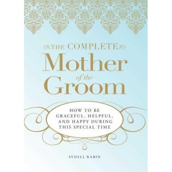 The Complete Mother of the Groom: How to Be Graceful, Helpful and Happy During This Special Time, Sydell Rabin
