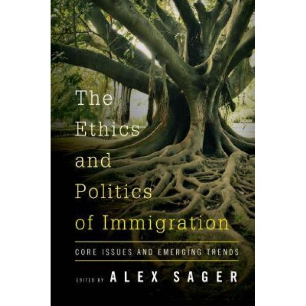 The Ethics and Politics of Immigration: Core Issues and Emerging Trends, Alex Sager (Editor)