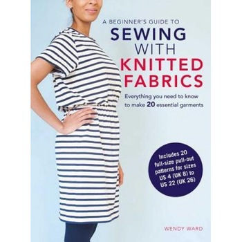 A Beginner's Guide to Sewing with Knitted Fabrics: Everything You Need to Know to Make 20 Essential Garments, Wendy Ward (Author) A Beginner's Guide to Sewing with Knitted Fabrics: Everything You Need to Know to Make 20 Essential Garments, Wendy Ward (Author)