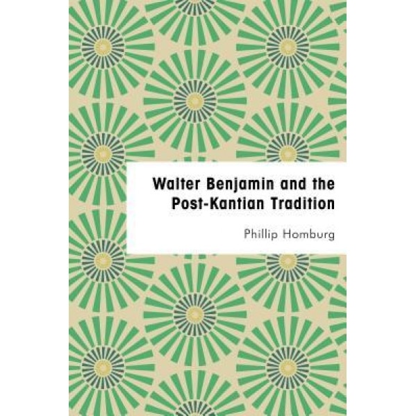 Walter Benjamin and the Post-Kantian Tradition, Philip Homburg (Author)