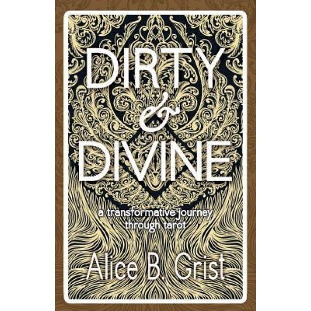 Dirty & Divine: A Transformative Journey Through Tarot, Alice B. Grist (Author)