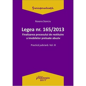 Legea Nr.165 din 2013. Finalizarea procesului de restituire a imobilelor preluate abuziv Vol.3 - Roxana Stanciu Legea Nr.165 din 2013. Finalizarea procesului de restituire a imobilelor preluate abuziv Vol.3 - Roxana Stanciu