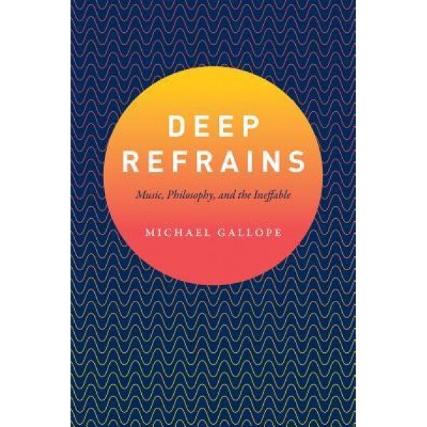 Deep Refrains: Music, Philosophy, and the Ineffable, Michael Gallope (Author)