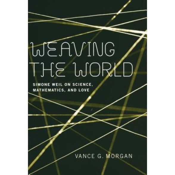 Weaving the World: Simone Weil on Science, Mathematics, and Love, Vance G. Morgan (Author)