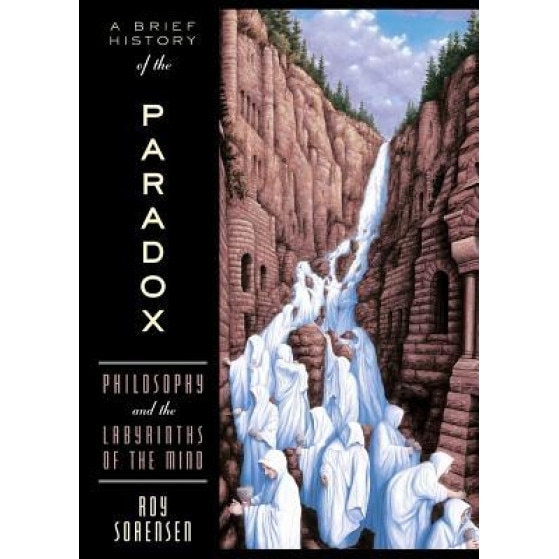 A Brief History of the Paradox: Philosophy and the Labyrinths of the Mind, Roy A. Sorensen
